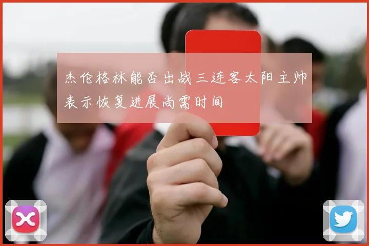 杰伦格林能否出战三连客太阳主帅表示恢复进展尚需时间