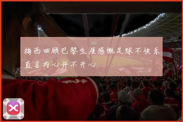 梅西回顾巴黎生涯感慨足球不快乐直言内心并不开心