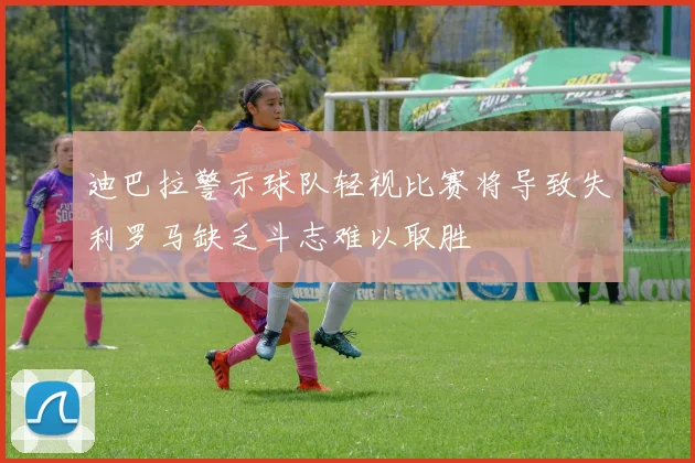 迪巴拉警示球队轻视比赛将导致失利罗马缺乏斗志难以取胜