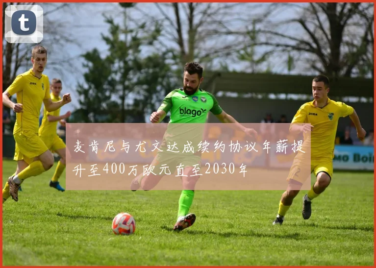 麦肯尼与尤文达成续约协议年薪提升至400万欧元直至2030年