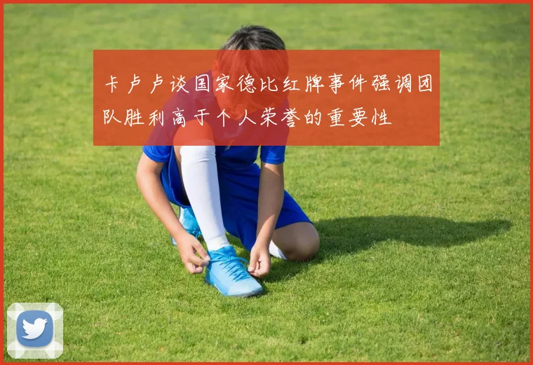 卡卢卢谈国家德比红牌事件强调团队胜利高于个人荣誉的重要性