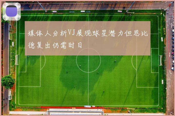 媒体人分析VJ展现球星潜力但恩比德复出仍需时日