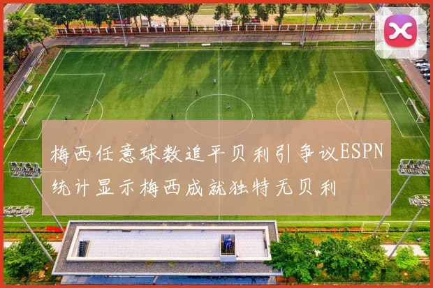 梅西任意球数追平贝利引争议ESPN统计显示梅西成就独特无贝利